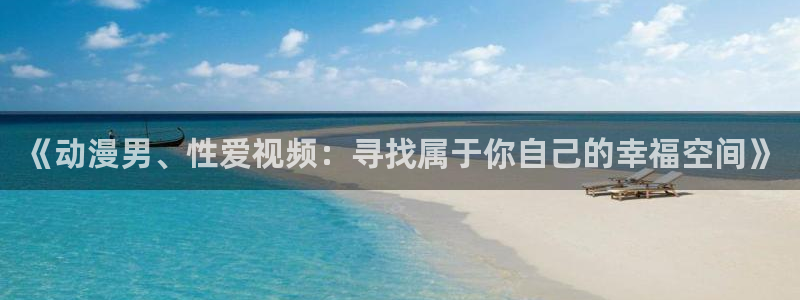动漫之家软件：《动漫男、性爱视频：寻找属于你自己的幸福空间》